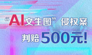 全国首例“AI文生图”侵权案判赔500元